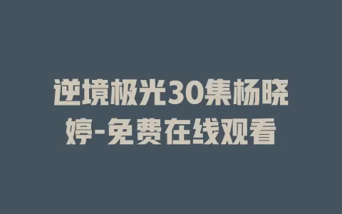 逆境极光30集杨晓婷-免费在线观看