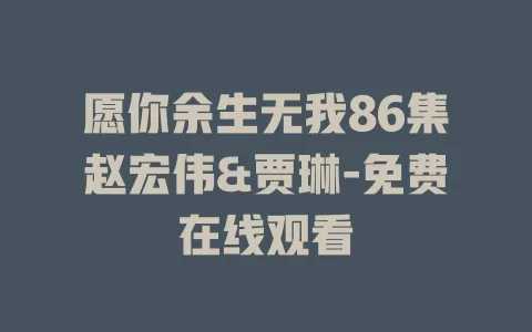 愿你余生无我86集赵宏伟&贾琳-免费在线观看