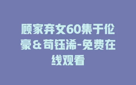顾家弃女60集于伦豪＆苟钰浠-免费在线观看