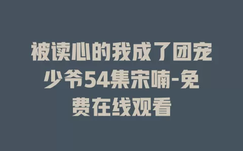 被读心的我成了团宠少爷54集宋喃-免费在线观看