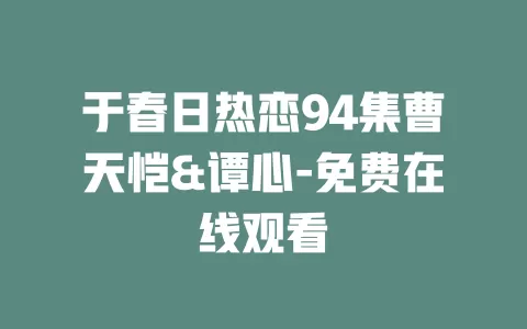 于春日热恋94集曹天恺&谭心-免费在线观看
