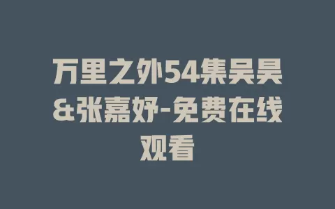 万里之外54集吴昊&张嘉妤-免费在线观看