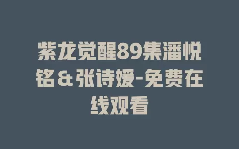 紫龙觉醒89集潘悦铭＆张诗媛-免费在线观看
