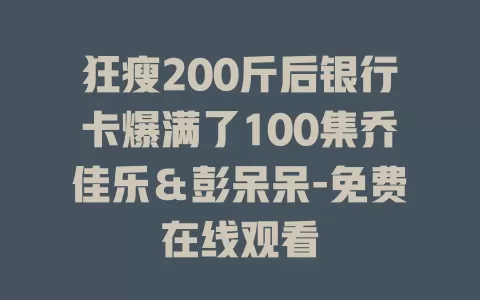 狂瘦200斤后银行卡爆满了100集乔佳乐＆彭呆呆-免费在线观看