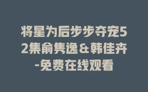 将星为后步步夺宠52集俞隽逸＆韩佳卉-免费在线观看