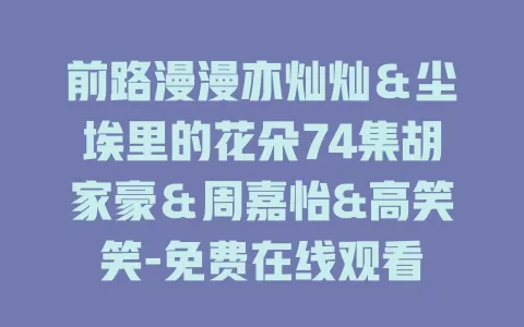 前路漫漫亦灿灿＆尘埃里的花朵74集胡家豪＆周嘉怡&高笑笑-免费在线观看
