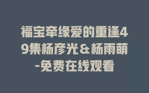 福宝牵缘爱的重逢49集杨彦光＆杨雨萌-免费在线观看