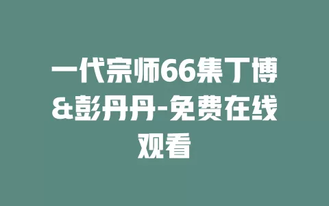 一代宗师66集丁博&彭丹丹-免费在线观看
