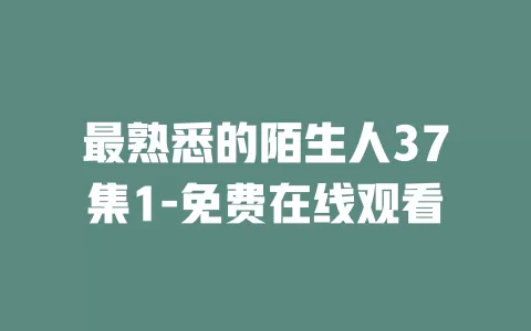 最熟悉的陌生人37集1-免费在线观看