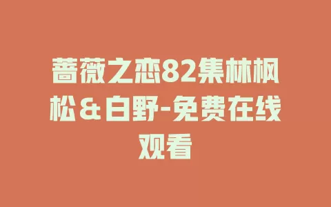 蔷薇之恋82集林枫松＆白野-免费在线观看