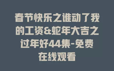 春节快乐之谁动了我的工资&蛇年大吉之过年好44集-免费在线观看