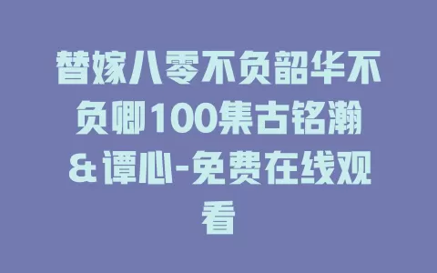 替嫁八零不负韶华不负卿100集古铭瀚＆谭心-免费在线观看
