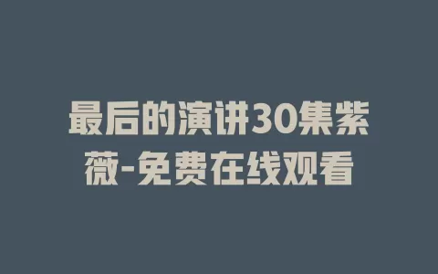 最后的演讲30集紫薇-免费在线观看