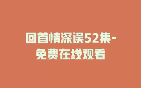 回首情深误52集-免费在线观看