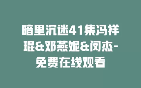 暗里沉迷41集冯祥琨&邓燕妮&闵杰-免费在线观看