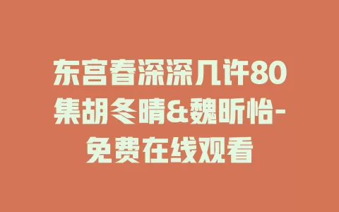 东宫春深深几许80集胡冬晴&魏昕怡-免费在线观看