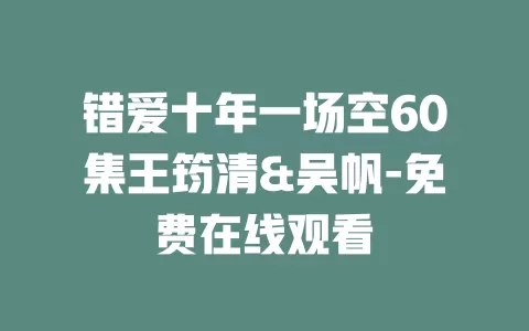 错爱十年一场空60集王筠清&吴帆-免费在线观看