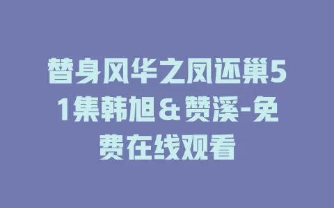 替身风华之凤还巢51集韩旭＆赞溪-免费在线观看