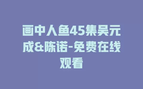 画中人鱼45集吴元成&陈诺-免费在线观看