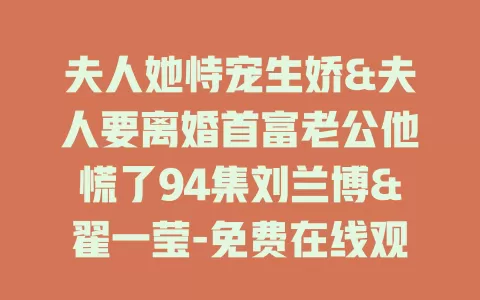 夫人她恃宠生娇&夫人要离婚首富老公他慌了94集刘兰博&翟一莹-免费在线观看