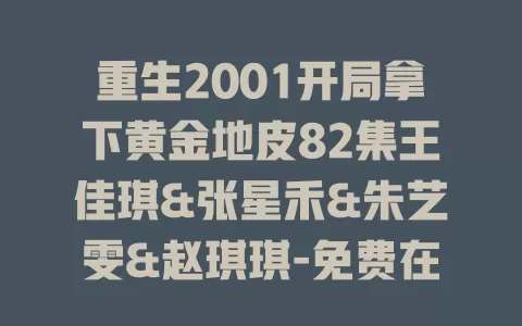 重生2001开局拿下黄金地皮82集王佳琪&张星禾&朱艺雯&赵琪琪-免费在线观看