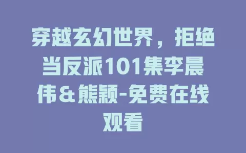 穿越玄幻世界，拒绝当反派101集李晨伟＆熊颖-免费在线观看