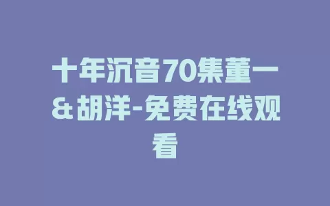 十年沉音70集董一＆胡洋-免费在线观看