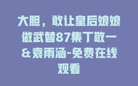 大胆，敢让皇后娘娘做武替87集丁敬一＆袁雨涵-免费在线观看