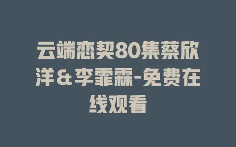 云端恋契80集蔡欣洋＆李霏霖-免费在线观看