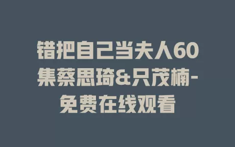 错把自己当夫人60集蔡思琦&只茂楠-免费在线观看