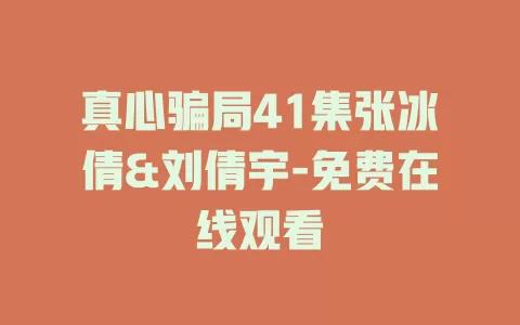 真心骗局41集张冰倩&刘倩宇-免费在线观看