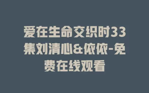 爱在生命交织时33集刘清心&依依-免费在线观看
