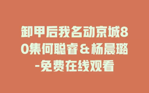 卸甲后我名动京城80集何聪睿＆杨晨璐-免费在线观看