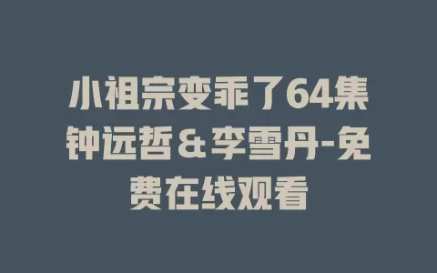 小祖宗变乖了64集钟远哲＆李雪丹-免费在线观看
