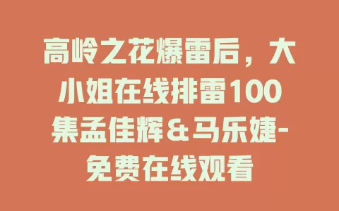 高岭之花爆雷后，大小姐在线排雷100集孟佳辉＆马乐婕-免费在线观看