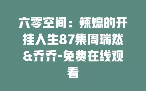 六零空间：辣媳的开挂人生87集周瑞然&乔乔-免费在线观看