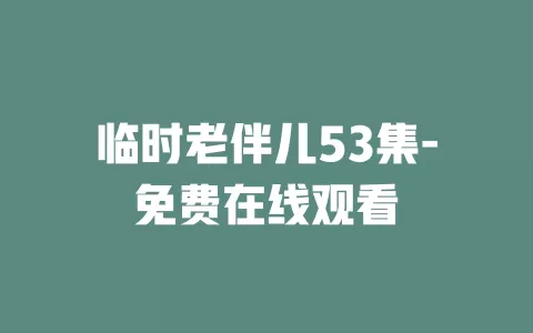 临时老伴儿53集-免费在线观看