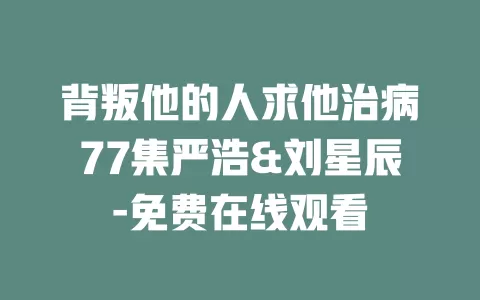 背叛他的人求他治病77集严浩&刘星辰-免费在线观看