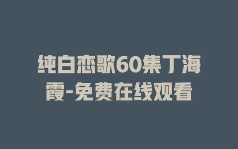 纯白恋歌60集丁海霞-免费在线观看