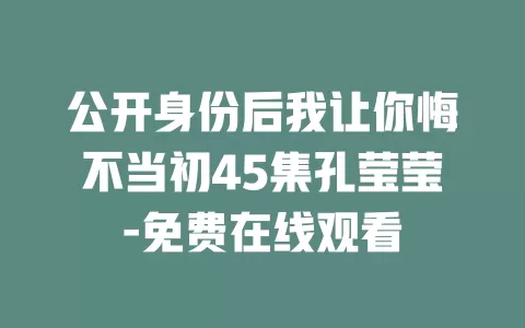 公开身份后我让你悔不当初45集孔莹莹-免费在线观看