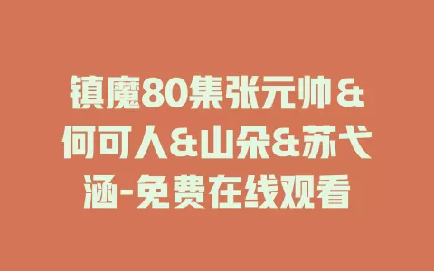 镇魔80集张元帅＆何可人&山朵&苏弋涵-免费在线观看