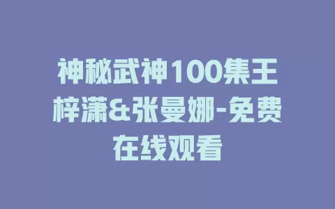 神秘武神100集王梓潇&张曼娜-免费在线观看