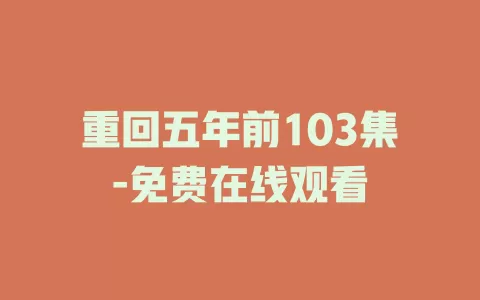 重回五年前103集-免费在线观看