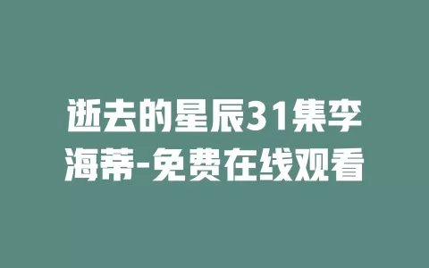 逝去的星辰31集李海蒂-免费在线观看