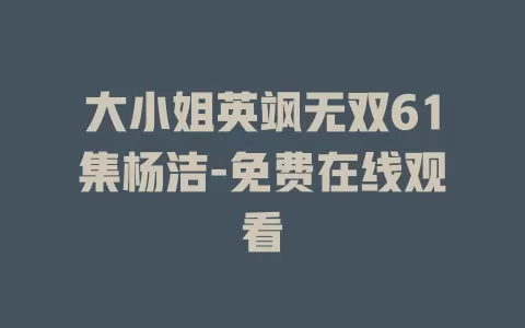 大小姐英飒无双61集杨洁-免费在线观看