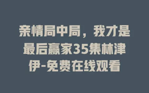 亲情局中局，我才是最后赢家35集林津伊-免费在线观看