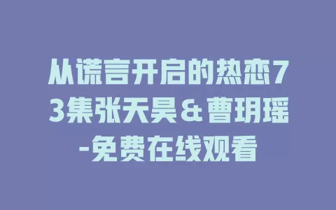 从谎言开启的热恋73集张天昊＆曹玥瑶-免费在线观看