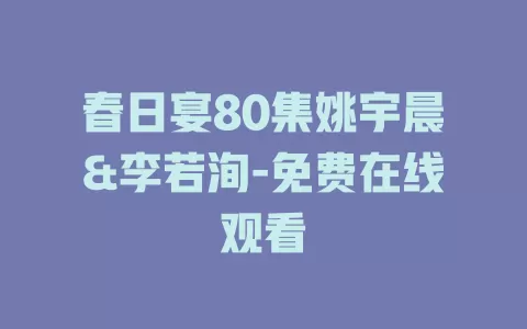 春日宴80集姚宇晨&李若洵-免费在线观看
