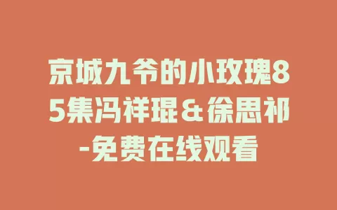 京城九爷的小玫瑰85集冯祥琨＆徐思祁-免费在线观看