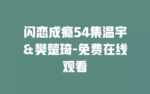 闪恋成瘾54集温宇＆樊楚琦-免费在线观看